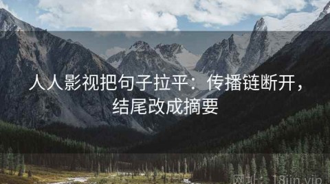 人人影视把句子拉平：传播链断开，结尾改成摘要