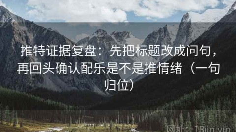 推特证据复盘：先把标题改成问句，再回头确认配乐是不是推情绪（一句归位）