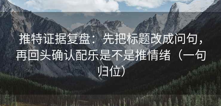 推特证据复盘：先把标题改成问句，再回头确认配乐是不是推情绪（一句归位）