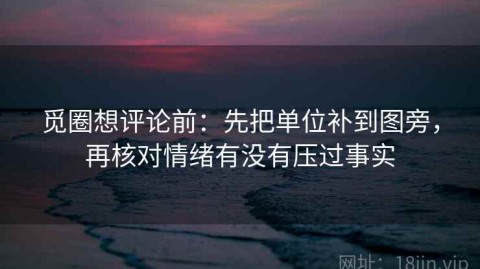 觅圈想评论前：先把单位补到图旁，再核对情绪有没有压过事实