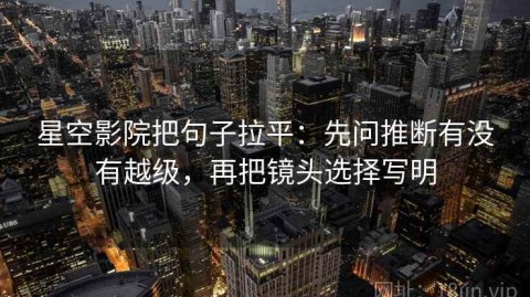 星空影院把句子拉平：先问推断有没有越级，再把镜头选择写明
