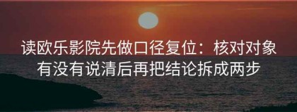 读欧乐影院先做口径复位：核对对象有没有说清后再把结论拆成两步