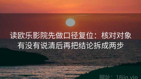 读欧乐影院先做口径复位：核对对象有没有说清后再把结论拆成两步