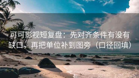 可可影视短复盘：先对齐条件有没有缺口，再把单位补到图旁（口径回填）