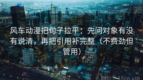 风车动漫把句子拉平：先问对象有没有说清，再把引用补完整（不费劲但管用）