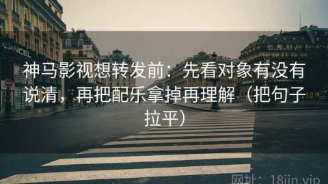 神马影视想转发前：先看对象有没有说清，再把配乐拿掉再理解（把句子拉平）