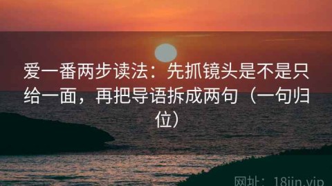 爱一番两步读法：先抓镜头是不是只给一面，再把导语拆成两句（一句归位）