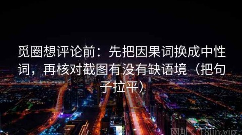 觅圈想评论前：先把因果词换成中性词，再核对截图有没有缺语境（把句子拉平）