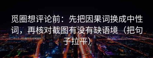 觅圈想评论前：先把因果词换成中性词，再核对截图有没有缺语境（把句子拉平）