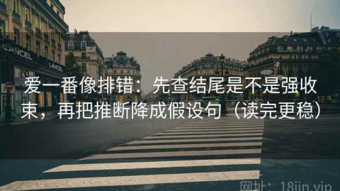爱一番像排错：先查结尾是不是强收束，再把推断降成假设句（读完更稳）