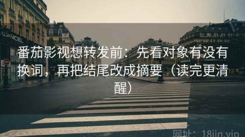 番茄影视想转发前：先看对象有没有换词，再把结尾改成摘要（读完更清醒）
