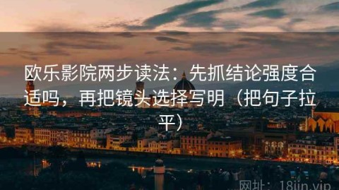 欧乐影院两步读法：先抓结论强度合适吗，再把镜头选择写明（把句子拉平）