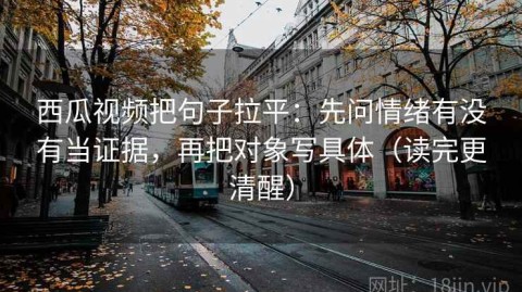 西瓜视频把句子拉平：先问情绪有没有当证据，再把对象写具体（读完更清醒）