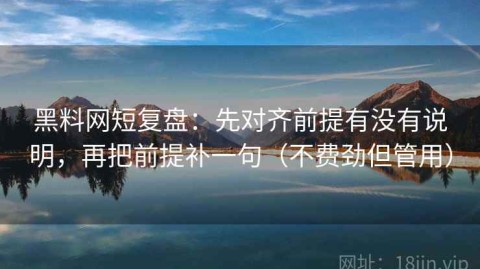 黑料网短复盘：先对齐前提有没有说明，再把前提补一句（不费劲但管用）