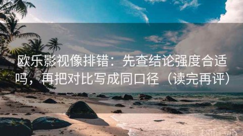 欧乐影视像排错：先查结论强度合适吗，再把对比写成同口径（读完再评）