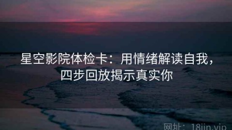星空影院体检卡：用情绪解读自我，四步回放揭示真实你