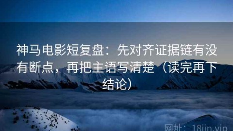 神马电影短复盘：先对齐证据链有没有断点，再把主语写清楚（读完再下结论）