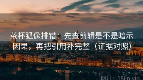 茶杯狐像排错：先查剪辑是不是暗示因果，再把引用补完整（证据对照）