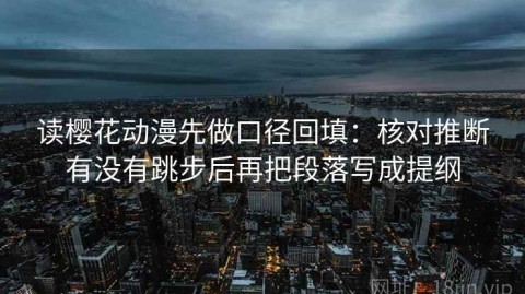读樱花动漫先做口径回填：核对推断有没有跳步后再把段落写成提纲