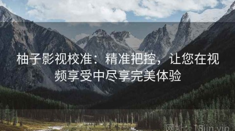 柚子影视校准：精准把控，让您在视频享受中尽享完美体验