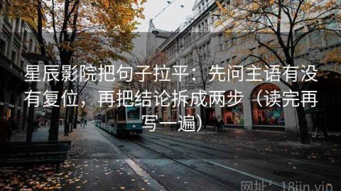 星辰影院把句子拉平：先问主语有没有复位，再把结论拆成两步（读完再写一遍）