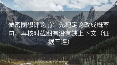 微密圈想评论前：先把定论改成概率句，再核对截图有没有缺上下文（证据三连）