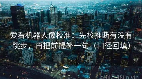 爱看机器人像校准：先校推断有没有跳步，再把前提补一句（口径回填）