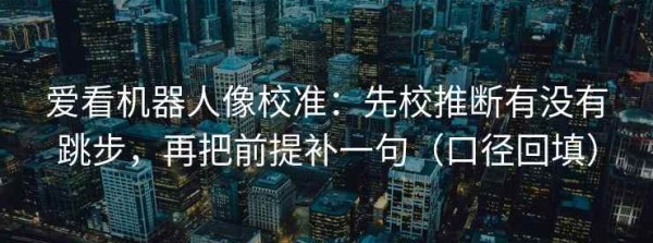 爱看机器人像校准：先校推断有没有跳步，再把前提补一句（口径回填）