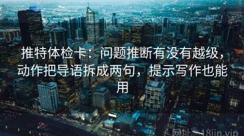 推特体检卡：问题推断有没有越级，动作把导语拆成两句，提示写作也能用