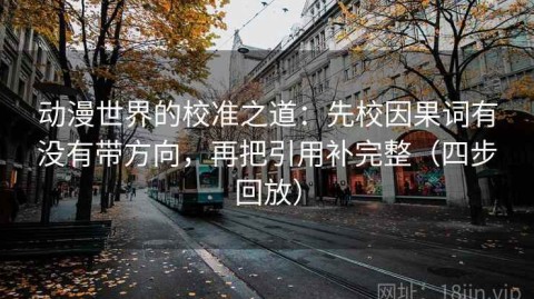 动漫世界的校准之道：先校因果词有没有带方向，再把引用补完整（四步回放）