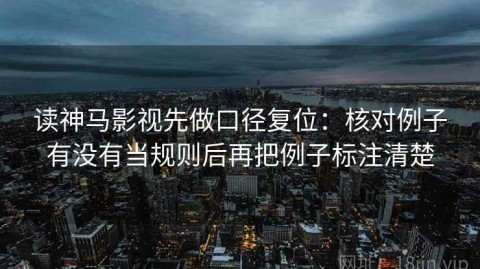 读神马影视先做口径复位：核对例子有没有当规则后再把例子标注清楚