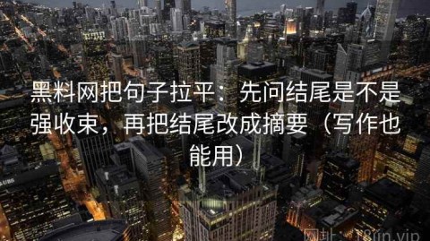 黑料网把句子拉平：先问结尾是不是强收束，再把结尾改成摘要（写作也能用）