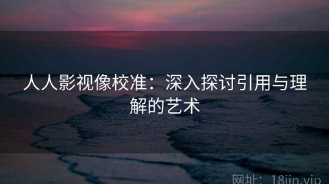 人人影视像校准：深入探讨引用与理解的艺术