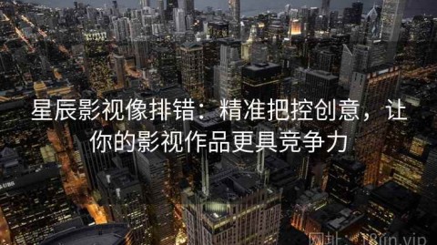 星辰影视像排错：精准把控创意，让你的影视作品更具竞争力
