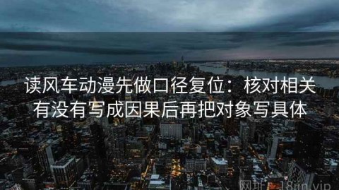 读风车动漫先做口径复位：核对相关有没有写成因果后再把对象写具体