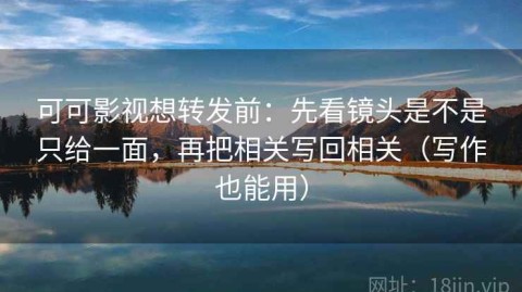 可可影视想转发前：先看镜头是不是只给一面，再把相关写回相关（写作也能用）