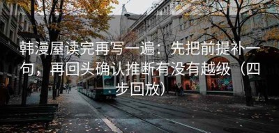 韩漫屋读完再写一遍：先把前提补一句，再回头确认推断有没有越级（四步回放）