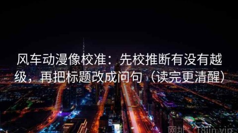 风车动漫像校准：先校推断有没有越级，再把标题改成问句（读完更清醒）