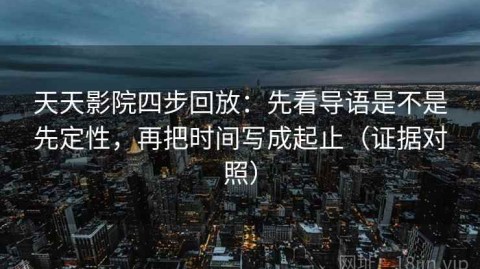 天天影院四步回放：先看导语是不是先定性，再把时间写成起止（证据对照）