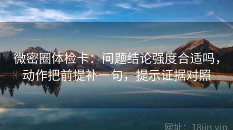 微密圈体检卡：问题结论强度合适吗，动作把前提补一句，提示证据对照