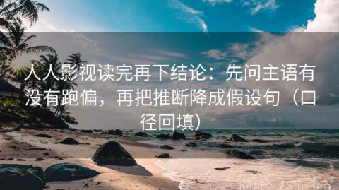 人人影视读完再下结论：先问主语有没有跑偏，再把推断降成假设句（口径回填）