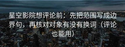 星空影院想评论前：先把范围写成边界句，再核对对象有没有换词（评论也能用）