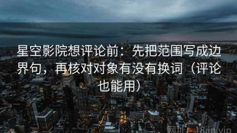 星空影院想评论前：先把范围写成边界句，再核对对象有没有换词（评论也能用）