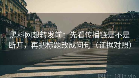 黑料网想转发前：先看传播链是不是断开，再把标题改成问句（证据对照）