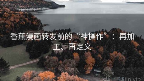 香蕉漫画转发前的“神操作”：再加工、再定义