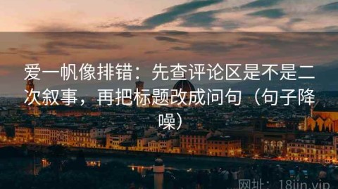 爱一帆像排错：先查评论区是不是二次叙事，再把标题改成问句（句子降噪）