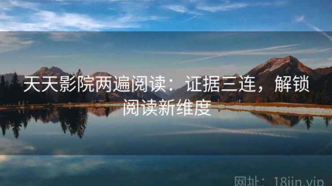天天影院两遍阅读：证据三连，解锁阅读新维度