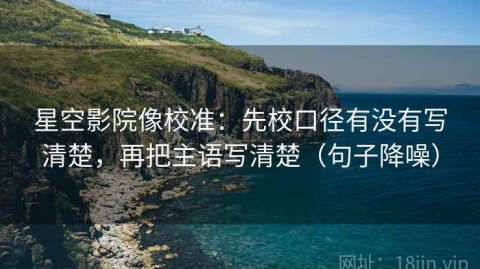 星空影院像校准：先校口径有没有写清楚，再把主语写清楚（句子降噪）