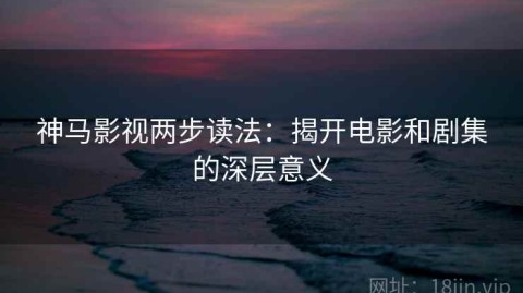 神马影视两步读法：揭开电影和剧集的深层意义