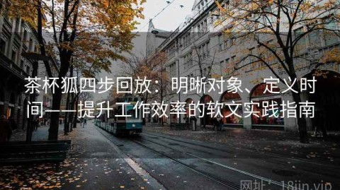 茶杯狐四步回放：明晰对象、定义时间——提升工作效率的软文实践指南